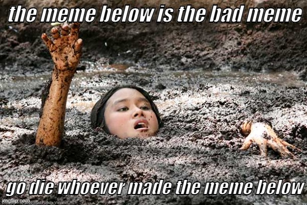 Quicksand | the meme below is the bad meme; go die whoever made the meme below | image tagged in quicksand | made w/ Imgflip meme maker