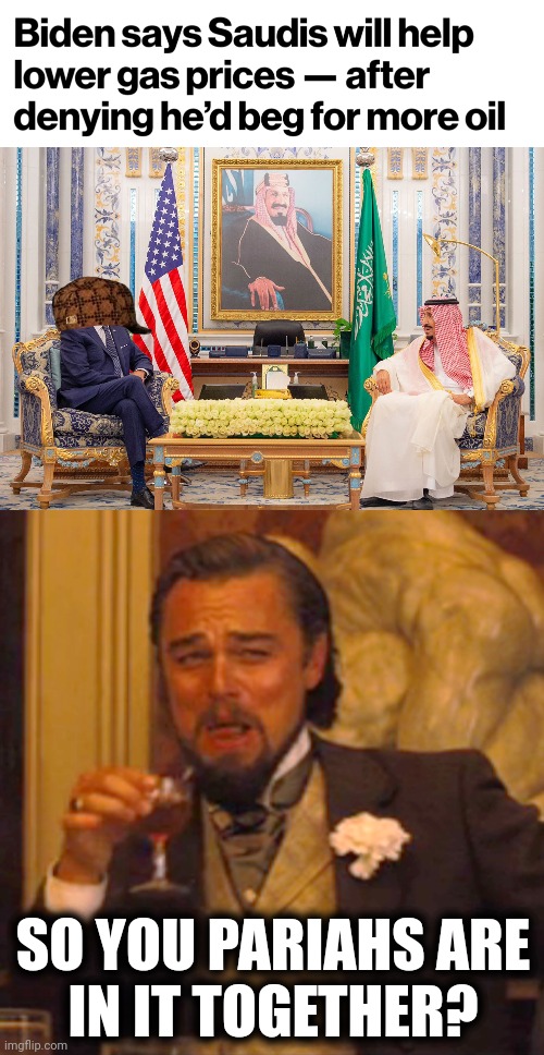 Who's the pariah now? | SO YOU PARIAHS ARE
IN IT TOGETHER? | image tagged in memes,laughing leo,joe biden,saudi arabia,oil,democrats | made w/ Imgflip meme maker