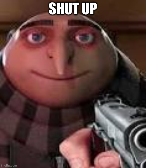 Gru with Gun | SHUT UP | image tagged in gru with gun | made w/ Imgflip meme maker