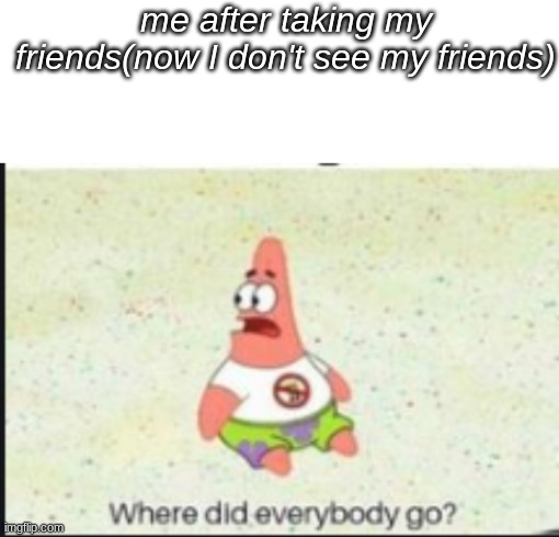  me after taking my friends(now I don't see my friends) | image tagged in alone patrick,memes,oh wow are you actually reading these tags,not a gif,you have been eternally cursed for reading the tags | made w/ Imgflip meme maker