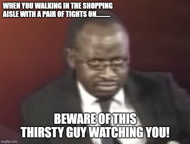 Why you staring man | WHEN YOU WALKING IN THE SHOPPING AISLE WITH A PAIR OF TIGHTS ON.......... BEWARE OF THIS THIRSTY GUY WATCHING YOU! | image tagged in staring | made w/ Imgflip meme maker