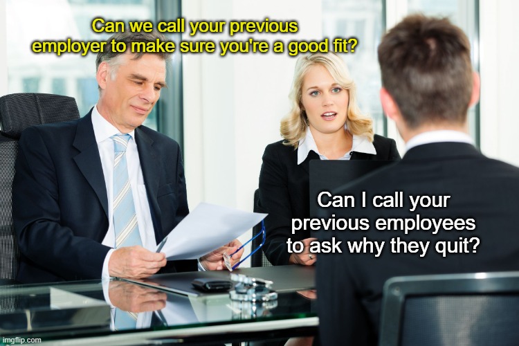 Define "one-sided" | Can we call your previous employer to make sure you're a good fit? Can I call your previous employees to ask why they quit? | image tagged in job interview | made w/ Imgflip meme maker