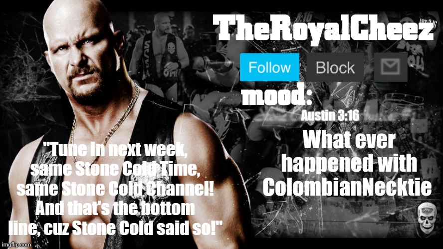 TheRoyalCheez Stone Cold template | What ever happened with ColombianNecktie | image tagged in theroyalcheez stone cold template | made w/ Imgflip meme maker