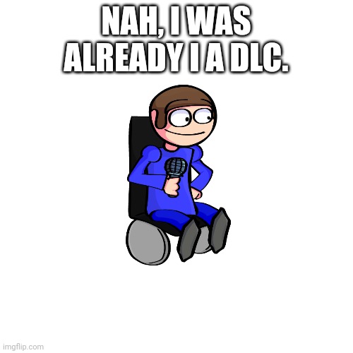 Blank Transparent Square Meme | NAH, I WAS ALREADY IN A DLC. | image tagged in memes,blank transparent square | made w/ Imgflip meme maker