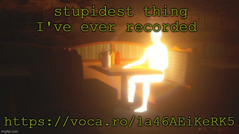 https://voca.ro/1a46AEiKeRK5 | stupidest thing I've ever recorded; https://voca.ro/1a46AEiKeRK5 | image tagged in glowing guy | made w/ Imgflip meme maker