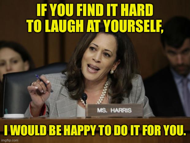Kamala Harris | IF YOU FIND IT HARD TO LAUGH AT YOURSELF, I WOULD BE HAPPY TO DO IT FOR YOU. | image tagged in kamala harris,hard to laugh,at yourself,happy to do | made w/ Imgflip meme maker