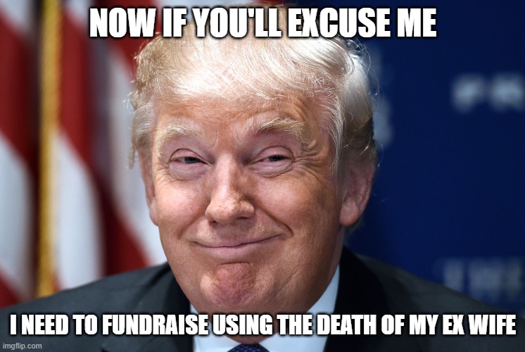 Trump smiles | NOW IF YOU'LL EXCUSE ME; I NEED TO FUNDRAISE USING THE DEATH OF MY EX WIFE | image tagged in trump smiles | made w/ Imgflip meme maker