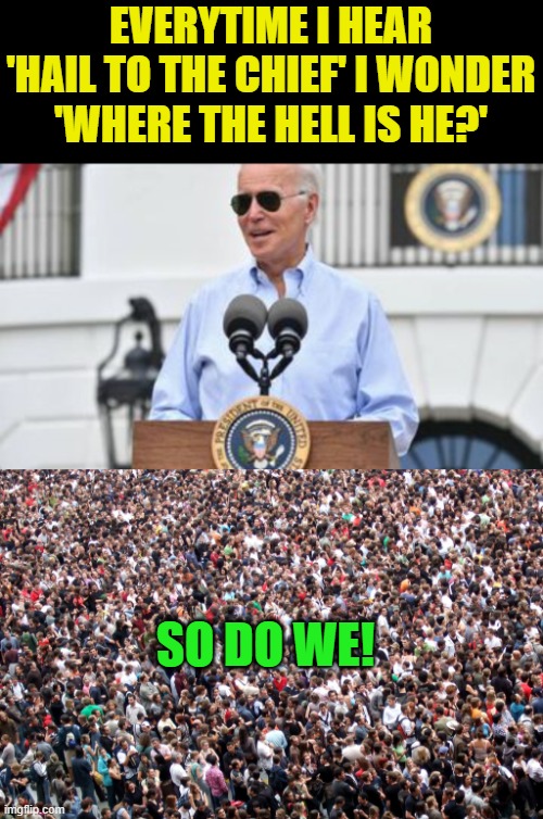 Figurehead, puppet, empty vessel, resident of the United States,... | EVERYTIME I HEAR 'HAIL TO THE CHIEF' I WONDER 'WHERE THE HELL IS HE?'; SO DO WE! | image tagged in crowd of people,biden,hail to the chief | made w/ Imgflip meme maker