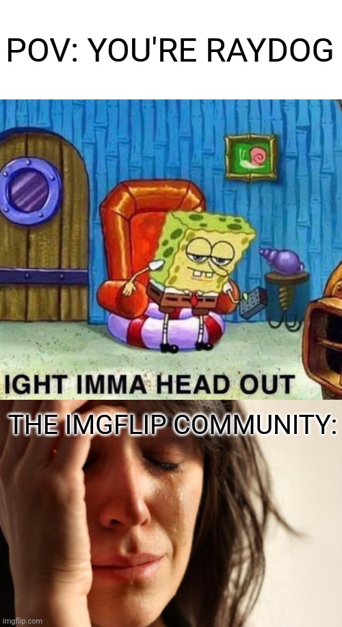Where did you go, Raydog? | POV: YOU'RE RAYDOG; THE IMGFLIP COMMUNITY: | image tagged in memes,spongebob ight imma head out,first world problems,raydog | made w/ Imgflip meme maker