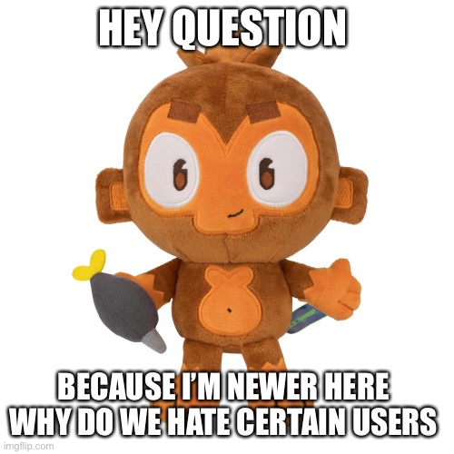 I’m aware of some but like why is the word d.nny supposed to be censored | HEY QUESTION; BECAUSE I’M NEWER HERE 
WHY DO WE HATE CERTAIN USERS | image tagged in dartmonkey plush | made w/ Imgflip meme maker