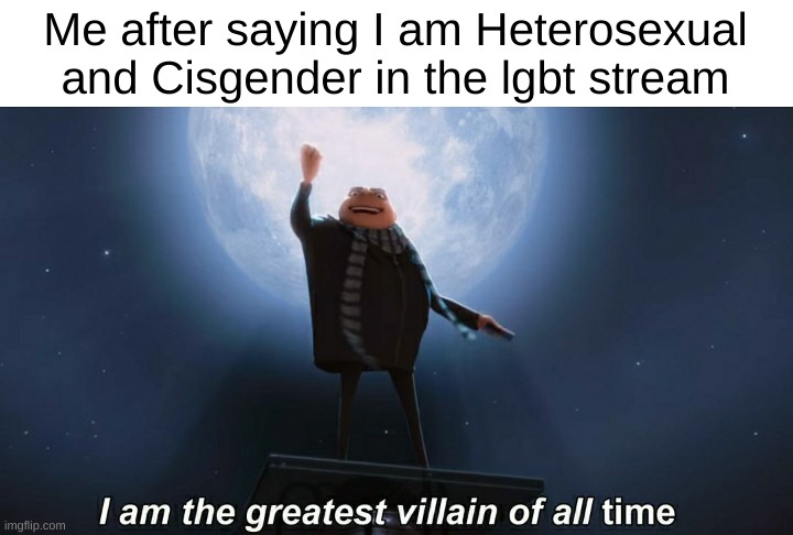 i am the greatest villain of all time | Me after saying I am Heterosexual and Cisgender in the lgbt stream | image tagged in i am the greatest villain of all time | made w/ Imgflip meme maker
