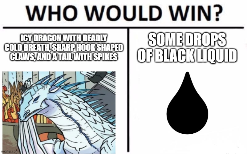 WOF who would win | ICY DRAGON WITH DEADLY COLD BREATH, SHARP HOOK SHAPED CLAWS, AND A TAIL WITH SPIKES; SOME DROPS OF BLACK LIQUID | image tagged in memes,who would win | made w/ Imgflip meme maker