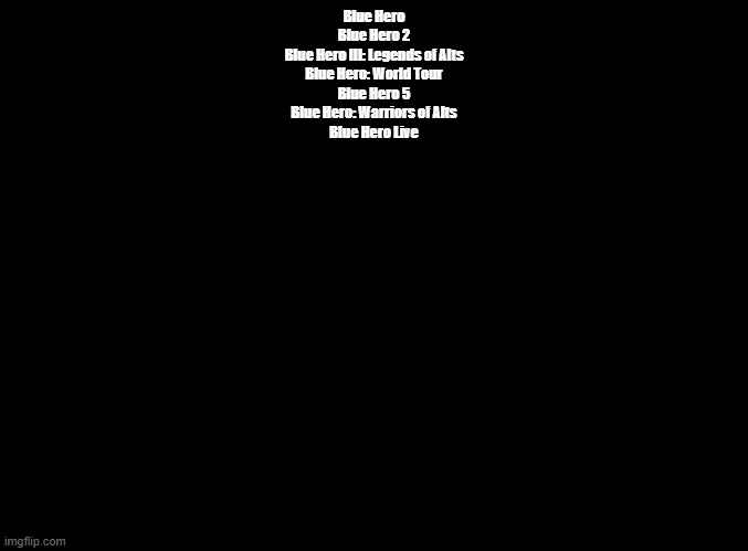 Blue Hero: Arrowsmith | Blue Hero
Blue Hero 2
Blue Hero III: Legends of Alts
Blue Hero: World Tour
Blue Hero 5
Blue Hero: Warriors of Alts
Blue Hero Live | image tagged in blank black,guitar hero | made w/ Imgflip meme maker