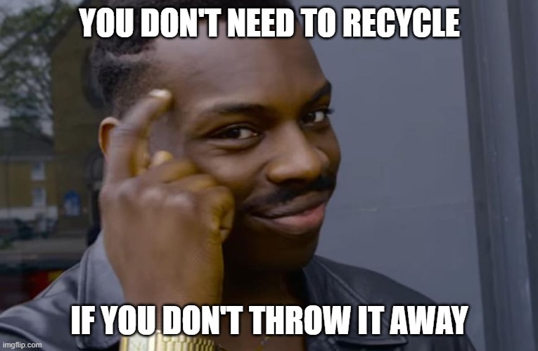 you can't if you don't | YOU DON'T NEED TO RECYCLE; IF YOU DON'T THROW IT AWAY | image tagged in you can't if you don't | made w/ Imgflip meme maker