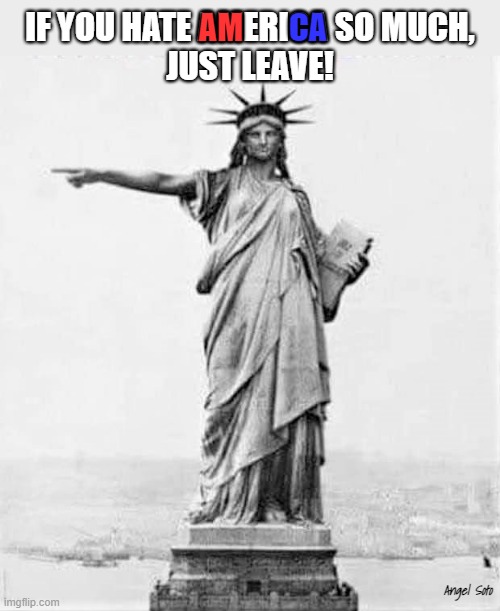 Statue of Liberty says if you don't like America, leave! | IF YOU HATE AMERICA SO MUCH,
JUST LEAVE! AM; CA; Angel Soto | image tagged in patriot meme,statue of liberty,america,hate,leave | made w/ Imgflip meme maker