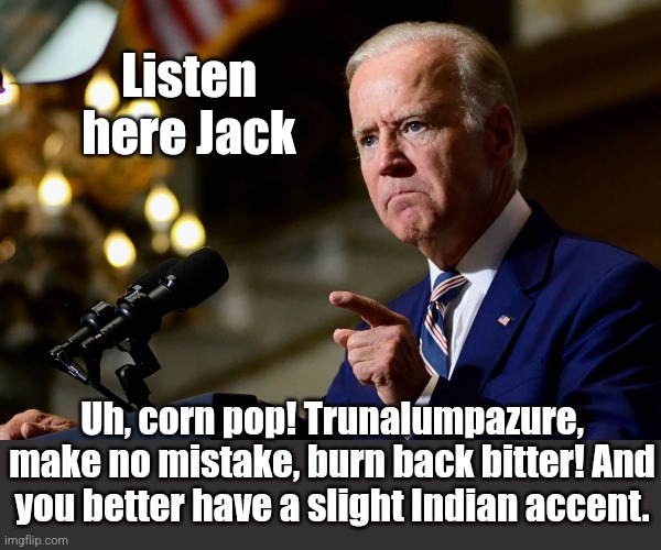 And Jill is going to take away your ice cream if you don't change my, uh. Uh my, hope and change, uh depends on Putin, uh... | Listen here Jack; Uh, corn pop! Trunalumpazure, make no mistake, burn back bitter! And you better have a slight Indian accent. | image tagged in bibiden | made w/ Imgflip meme maker