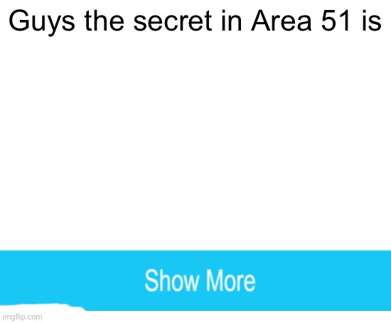 Blank White Template | Guys the secret in Area 51 is | image tagged in blank white template | made w/ Imgflip meme maker