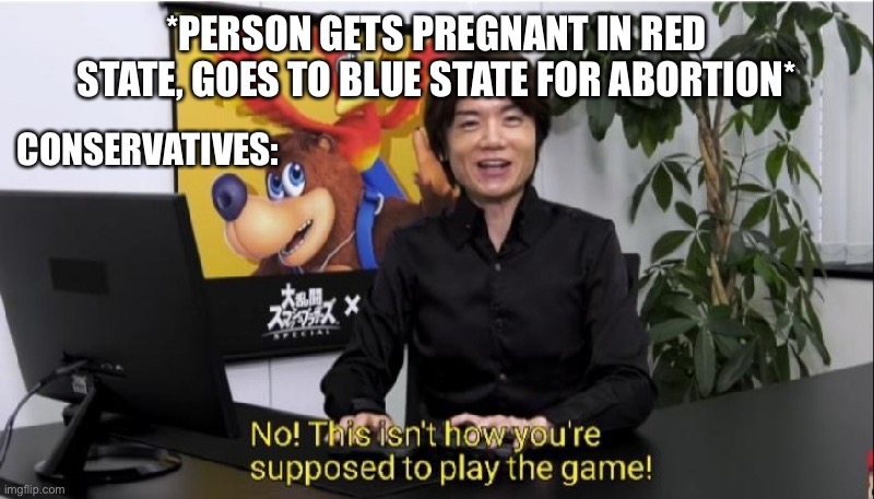 This isn't how you're supposed to play the game! | *PERSON GETS PREGNANT IN RED STATE, GOES TO BLUE STATE FOR ABORTION*; CONSERVATIVES: | image tagged in this isn't how you're supposed to play the game | made w/ Imgflip meme maker