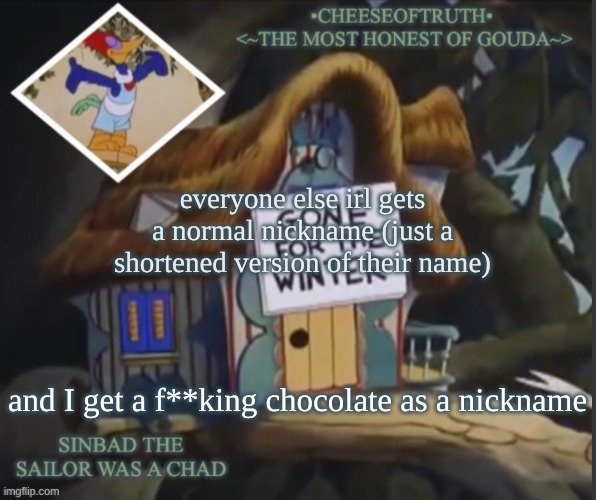 :-) | everyone else irl gets a normal nickname (just a shortened version of their name); and I get a f**king chocolate as a nickname | image tagged in cheeseoftruth's other template | made w/ Imgflip meme maker