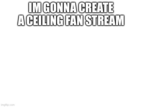 Ye | IM GONNA CREATE A CEILING FAN STREAM | image tagged in blank white template | made w/ Imgflip meme maker