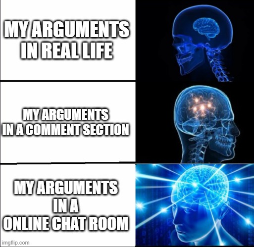 Arguments; expanding brain | MY ARGUMENTS IN REAL LIFE; MY ARGUMENTS IN A COMMENT SECTION; MY ARGUMENTS IN A ONLINE CHAT ROOM | image tagged in galaxy brain 3 brains | made w/ Imgflip meme maker