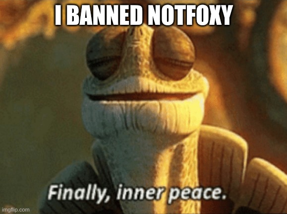 Finally, inner peace. | I BANNED NOTFOXY | image tagged in finally inner peace | made w/ Imgflip meme maker