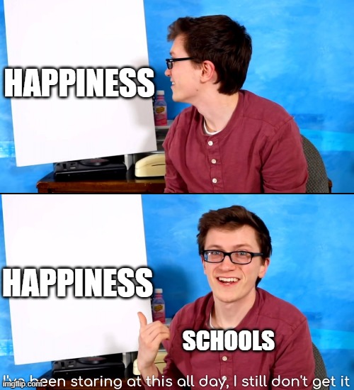 The truth | HAPPINESS; HAPPINESS; SCHOOLS | image tagged in i ve been staring at this all day and i still don t get it | made w/ Imgflip meme maker