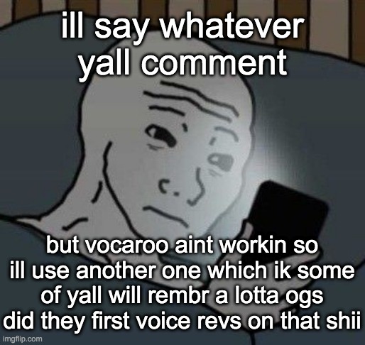 i wanna tal k | ill say whatever yall comment; but vocaroo aint workin so ill use another one which ik some of yall will rembr a lotta ogs did they first voice revs on that shii | image tagged in why | made w/ Imgflip meme maker