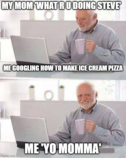 Hide the Pain Harold Meme | MY MOM 'WHAT R U DOING STEVE'; ME GOOGLING HOW TO MAKE ICE CREAM PIZZA; ME 'YO MOMMA' | image tagged in memes,hide the pain harold | made w/ Imgflip meme maker