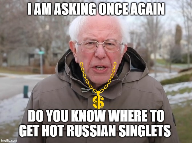 Bernie Sanders Once Again Asking | I AM ASKING ONCE AGAIN; DO YOU KNOW WHERE TO GET HOT RUSSIAN SINGLETS | image tagged in bernie sanders once again asking | made w/ Imgflip meme maker