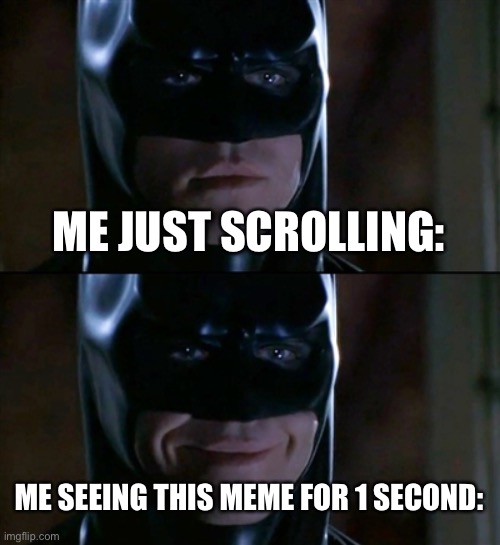 Batman Smiles Meme | ME JUST SCROLLING: ME SEEING THIS MEME FOR 1 SECOND: | image tagged in memes,batman smiles | made w/ Imgflip meme maker