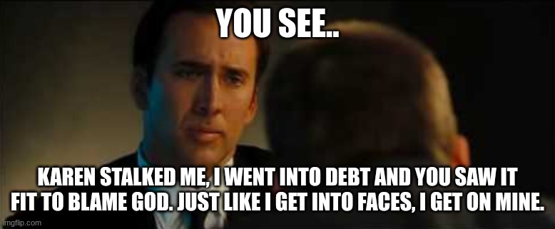 Melting.. | YOU SEE.. KAREN STALKED ME, I WENT INTO DEBT AND YOU SAW IT FIT TO BLAME GOD. JUST LIKE I GET INTO FACES, I GET ON MINE. | made w/ Imgflip meme maker