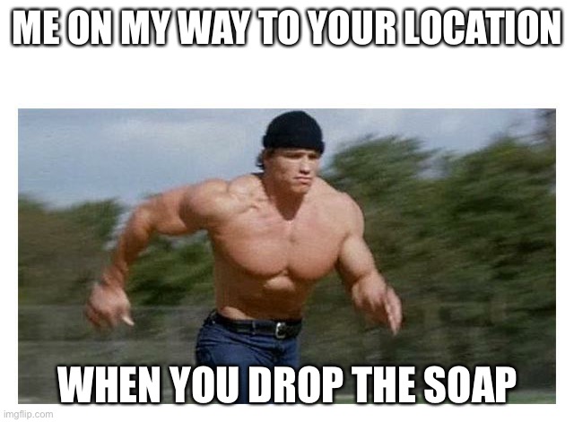 Soap | ME ON MY WAY TO YOUR LOCATION; WHEN YOU DROP THE SOAP | image tagged in on my way to do insert | made w/ Imgflip meme maker
