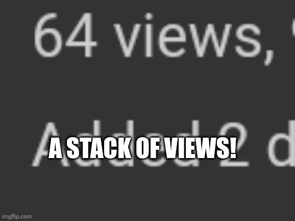 A STACK OF VIEWS! | made w/ Imgflip meme maker