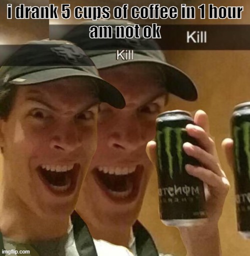 Kill x2 | i drank 5 cups of coffee in 1 hour
am not ok | image tagged in kill x2 | made w/ Imgflip meme maker