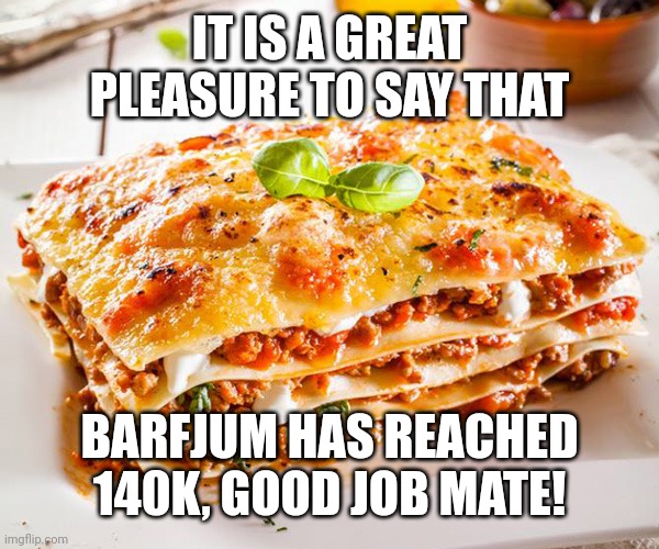 BTW barfjum if you are reading this, you get all you can eat lagsanaa | IT IS A GREAT PLEASURE TO SAY THAT; BARFJUM HAS REACHED 140K, GOOD JOB MATE! | image tagged in lasagnas | made w/ Imgflip meme maker