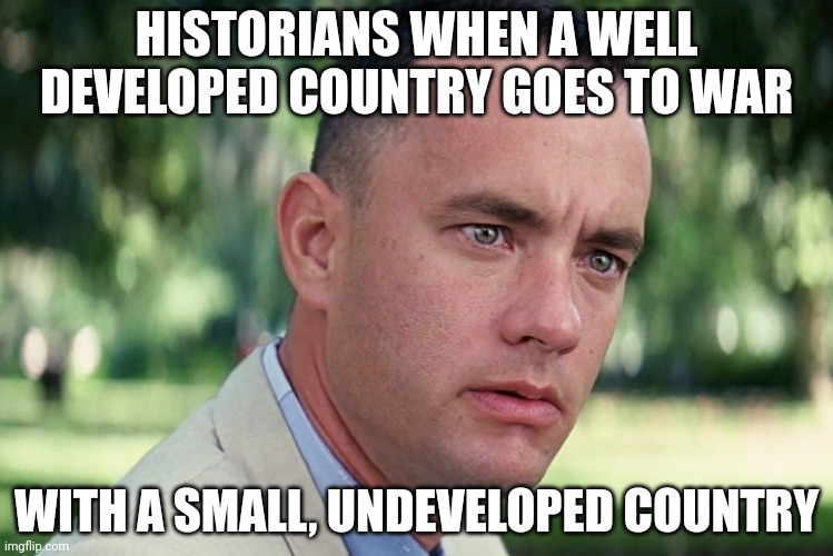 And Just Like That | HISTORIANS WHEN A WELL DEVELOPED COUNTRY GOES TO WAR; WITH A SMALL, UNDEVELOPED COUNTRY | image tagged in memes,and just like that | made w/ Imgflip meme maker