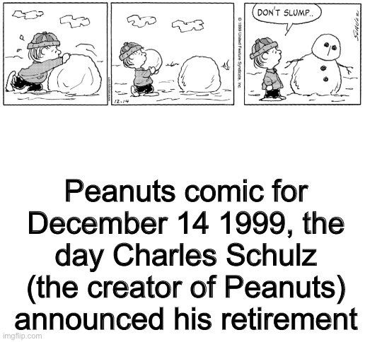 https://www.gocomics.com/peanuts/1999/12/14 | Peanuts comic for December 14 1999, the day Charles Schulz (the creator of Peanuts) announced his retirement | image tagged in blank white template,peanuts,schulz,retirement | made w/ Imgflip meme maker
