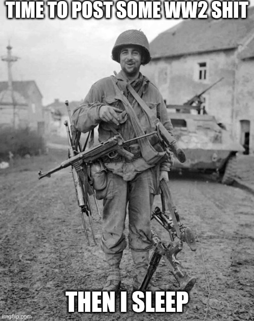 WW2 soldier with 4 guns | TIME TO POST SOME WW2 SHIT; THEN I SLEEP | image tagged in ww2 soldier with 4 guns | made w/ Imgflip meme maker