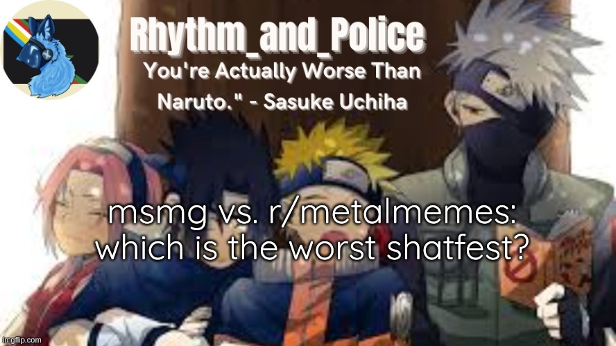 Naruto temp | msmg vs. r/metalmemes: which is the worst shatfest? | image tagged in naruto temp | made w/ Imgflip meme maker