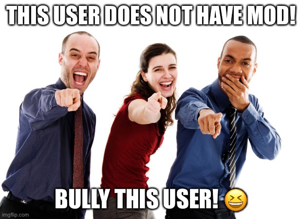 People laughing at you | THIS USER DOES NOT HAVE MOD! BULLY THIS USER! ? | image tagged in people laughing at you | made w/ Imgflip meme maker