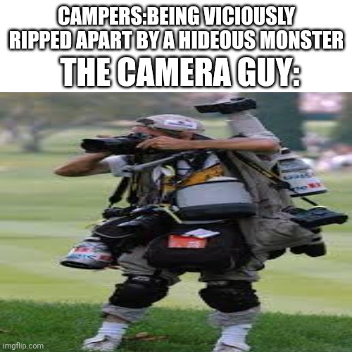 For real tho |  THE CAMERA GUY:; CAMPERS:BEING VICIOUSLY RIPPED APART BY A HIDEOUS MONSTER | image tagged in camera | made w/ Imgflip meme maker