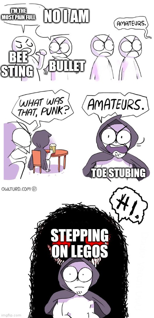 Amateurs 3.0 | I'M THE MOST PAIN FULL; NO I AM; BEE STING; BULLET; TOE STUBING; STEPPING ON LEGOS | image tagged in amateurs 3 0 | made w/ Imgflip meme maker