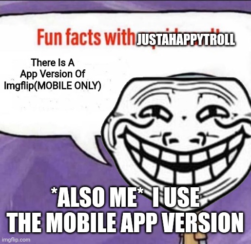 True... | JUSTAHAPPYTROLL; There Is A App Version Of Imgflip(MOBILE ONLY); *ALSO ME*  I USE THE MOBILE APP VERSION | image tagged in hahaha,fun fact,troll face | made w/ Imgflip meme maker