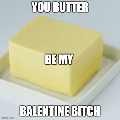Basuwoto Balentine's Day | YOU BUTTER; BE MY; BALENTINE BITCH | image tagged in butter,original meme | made w/ Imgflip meme maker