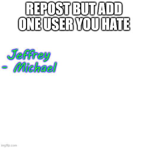 Blank Transparent Square | REPOST BUT ADD ONE USER YOU HATE; Jeffrey - Michael | image tagged in memes,blank transparent square | made w/ Imgflip meme maker