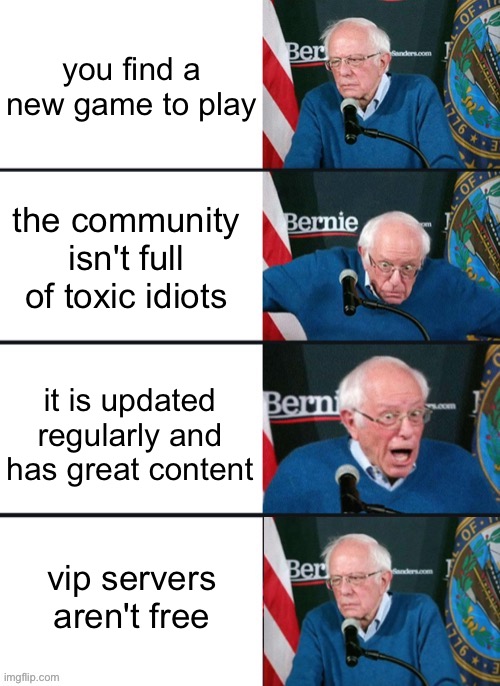 i have shed so many tears because of games like these :'( | you find a new game to play; the community isn't full of toxic idiots; it is updated regularly and has great content; vip servers aren't free | image tagged in bernie sander reaction change,roblox,games | made w/ Imgflip meme maker