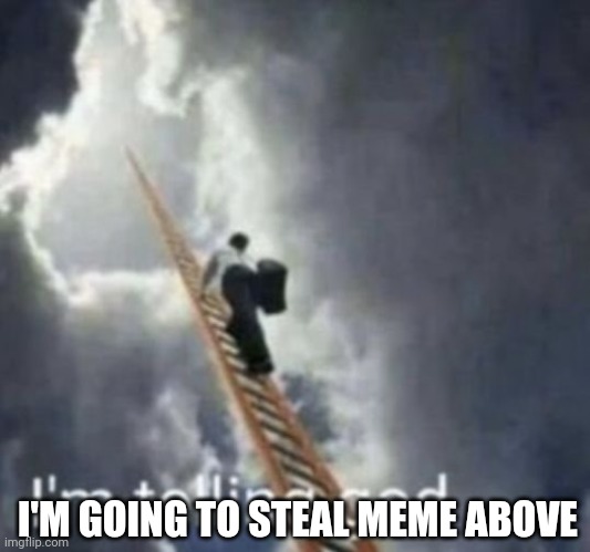 Im telling god | I'M GOING TO STEAL MEME ABOVE | image tagged in im telling god | made w/ Imgflip meme maker