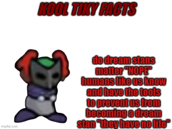 kool tiky facts | KOOL TIKY FACTS; do dream stans matter "NOPE" humans like us know and have the tools to prevent us from becoming a dream stan "they have no life" | image tagged in blank white template | made w/ Imgflip meme maker