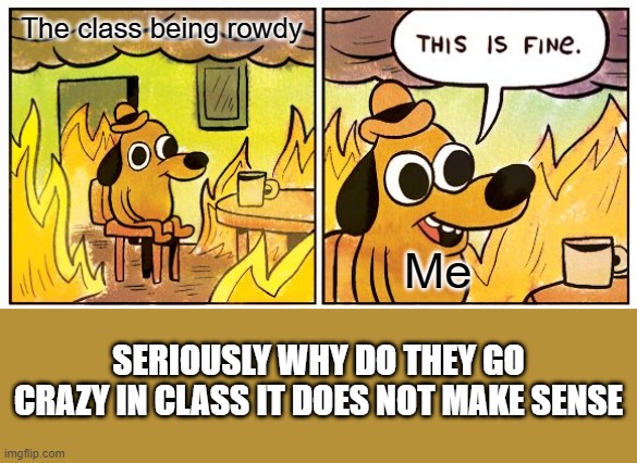 This Is Fine | The class being rowdy; Me; SERIOUSLY WHY DO THEY GO CRAZY IN CLASS IT DOES NOT MAKE SENSE | image tagged in memes,this is fine | made w/ Imgflip meme maker